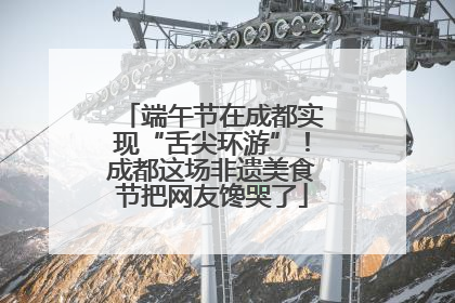 端午节在成都实现“舌尖环游”！成都这场非遗美食节把网友馋哭了
