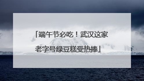 端午节必吃！武汉这家老字号绿豆糕受热捧