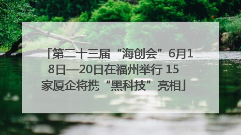 第二十三届“海创会”6月18日—20日在福州举行 15家厦企将携“黑科技”亮相