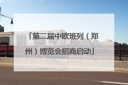 第二届中欧班列（郑州）博览会招商启动