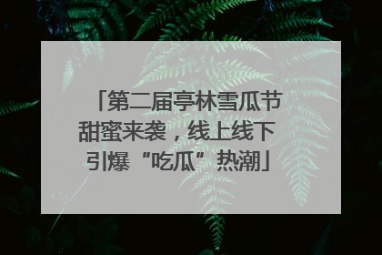 第二届亭林雪瓜节甜蜜来袭，线上线下引爆“吃瓜”热潮