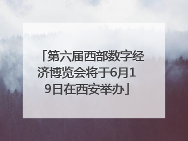 第六届西部数字经济博览会将于6月19日在西安举办