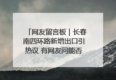 网友留言板｜长春南四环路新增出口引热议 有网友问能否改出口为入口？官方回应来了