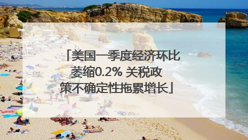 美国一季度经济环比萎缩0.2% 关税政策不确定性拖累增长