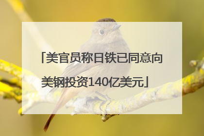 美官员称日铁已同意向美钢投资140亿美元