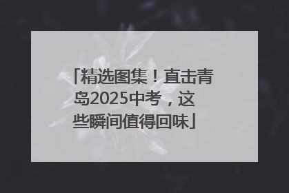 精选图集！直击青岛2025中考，这些瞬间值得回味