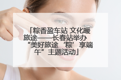 粽香盈车站 文化暖旅途——长春站举办 “美好旅途‘粽’享端午”主题活动