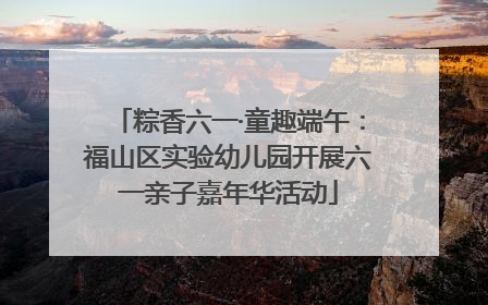 粽香六一·童趣端午：福山区实验幼儿园开展六一亲子嘉年华活动