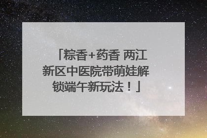 粽香+药香 两江新区中医院带萌娃解锁端午新玩法！