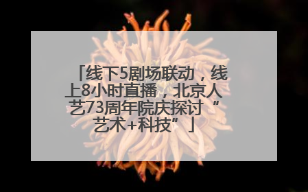 线下5剧场联动，线上8小时直播，北京人艺73周年院庆探讨“艺术+科技”