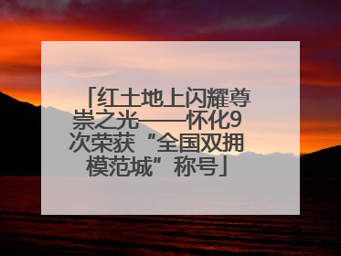 红土地上闪耀尊崇之光——怀化9次荣获“全国双拥模范城”称号