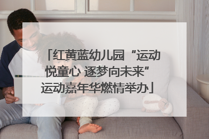 红黄蓝幼儿园“运动悦童心 逐梦向未来”运动嘉年华燃情举办