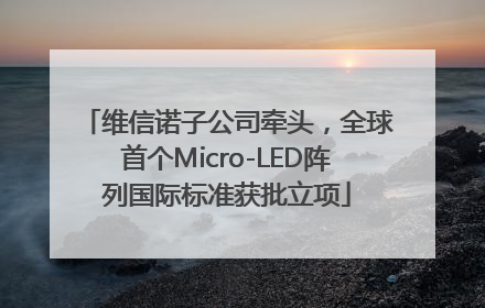 维信诺子公司牵头，全球首个Micro-LED阵列国际标准获批立项