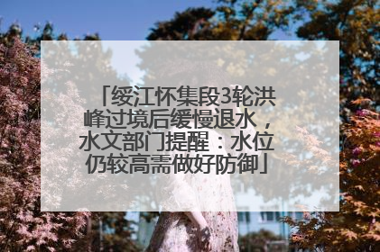 绥江怀集段3轮洪峰过境后缓慢退水，水文部门提醒：水位仍较高需做好防御