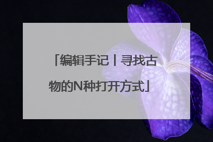 编辑手记丨寻找古物的N种打开方式