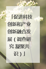 促进科技创新和产业创新融合发展（调查研究 凝聚共识）