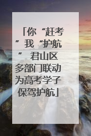 你“赶考”我“护航” 君山区多部门联动为高考学子保驾护航