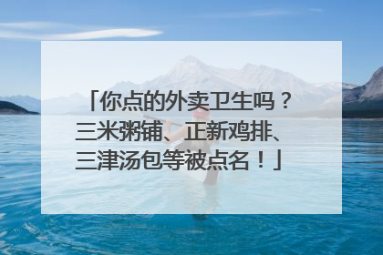 你点的外卖卫生吗？三米粥铺、正新鸡排、三津汤包等被点名！