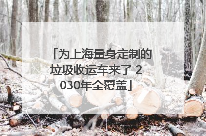 为上海量身定制的垃圾收运车来了 2030年全覆盖