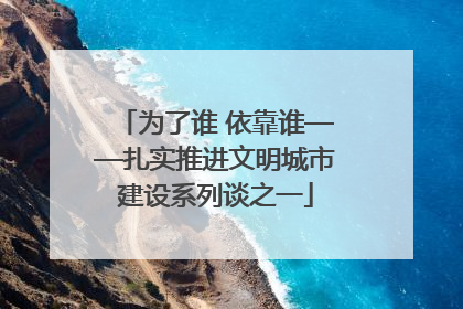 为了谁 依靠谁——扎实推进文明城市建设系列谈之一