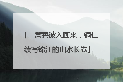 一篙碧波入画来，铜仁续写锦江的山水长卷