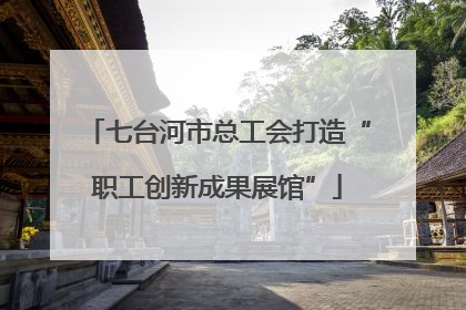 七台河市总工会打造“职工创新成果展馆”