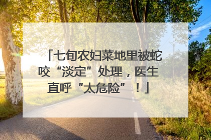 七旬农妇菜地里被蛇咬“淡定”处理，医生直呼“太危险”！