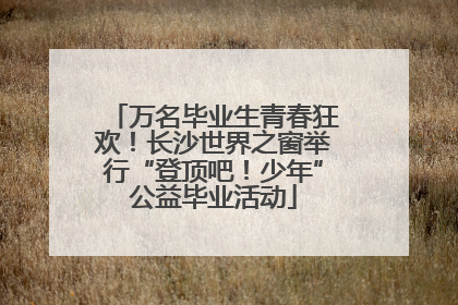 万名毕业生青春狂欢！长沙世界之窗举行“登顶吧！少年”公益毕业活动