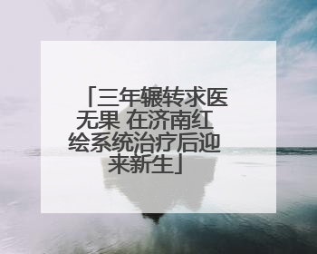 三年辗转求医无果 在济南红绘系统治疗后迎来新生