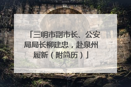 三明市副市长、公安局局长柳建忠，赴泉州履新（附简历）