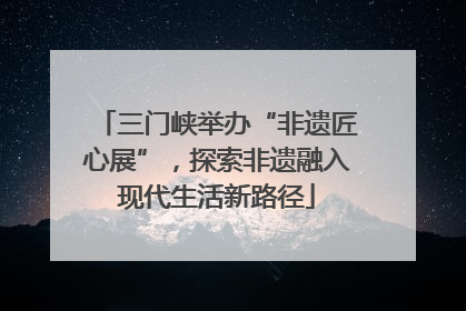 三门峡举办“非遗匠心展”，探索非遗融入现代生活新路径