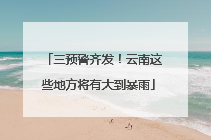 三预警齐发！云南这些地方将有大到暴雨