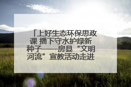 上好生态环保思政课 播下守水护绿新种子——房县“文明河流”宣教活动走进八一希望小学