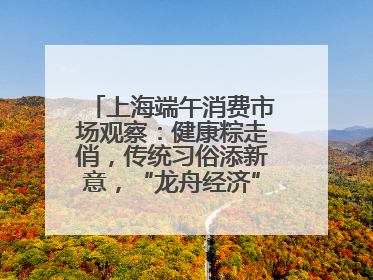 上海端午消费市场观察：健康粽走俏，传统习俗添新意，“龙舟经济”与亲子游共热