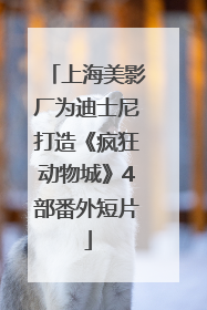 上海美影厂为迪士尼打造《疯狂动物城》4部番外短片