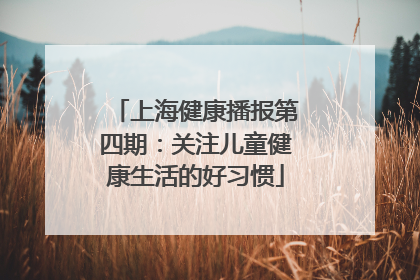 上海健康播报第四期：关注儿童健康生活的好习惯