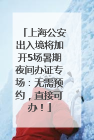 上海公安出入境将加开5场暑期夜间办证专场：无需预约，直接可办！