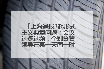 上海通报3起形式主义典型问题：会议过多过频，个别分管领导在某一天同一时段需参加3个会议