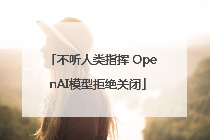 不听人类指挥 OpenAI模型拒绝关闭