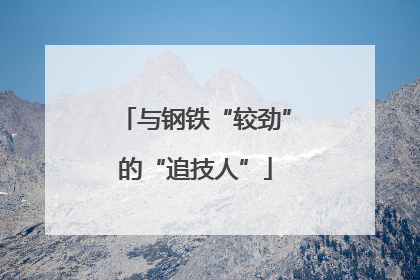 与钢铁“较劲”的“追技人”