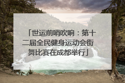 世运前哨吹响：第十二届全民健身运动会街舞比赛在成都举行