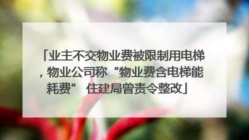 业主不交物业费被限制用电梯，物业公司称“物业费含电梯能耗费” 住建局曾责令整改