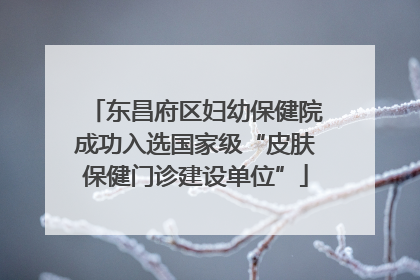 东昌府区妇幼保健院成功入选国家级“皮肤保健门诊建设单位”