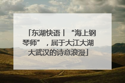 东湖快语丨“海上钢琴师”，属于大江大湖大武汉的诗意浪漫