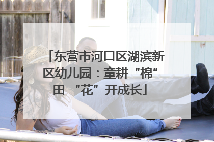 东营市河口区湖滨新区幼儿园：童耕“棉”田 “花”开成长
