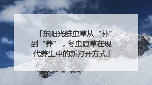 东阳光鲜虫草从“补”到“养”，冬虫夏草在现代养生中的新打开方式