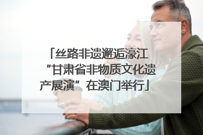 丝路非遗邂逅濠江 “甘肃省非物质文化遗产展演”在澳门举行