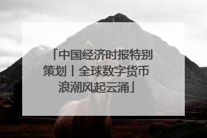 中国经济时报特别策划丨全球数字货币浪潮风起云涌