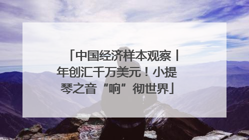 中国经济样本观察丨年创汇千万美元！小提琴之音“响”彻世界