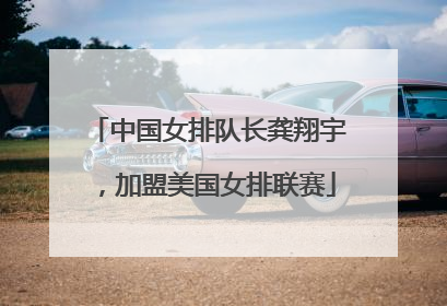 中国女排队长龚翔宇，加盟美国女排联赛